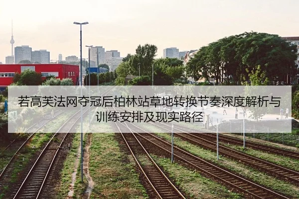 若高芙法网夺冠后柏林站草地转换节奏深度解析与训练安排及现实路径