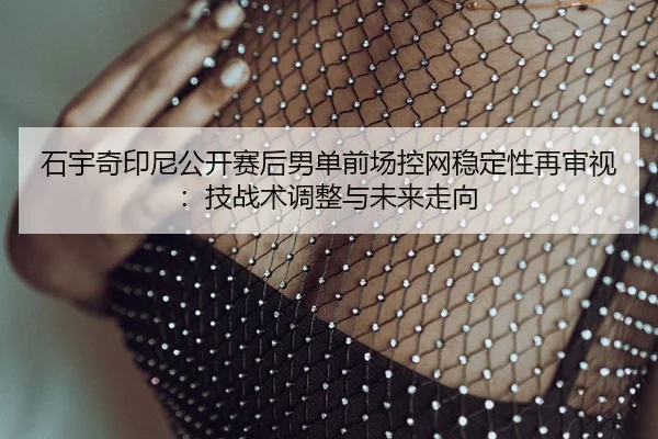 石宇奇印尼公开赛后男单前场控网稳定性再审视：技战术调整与未来走向