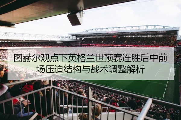图赫尔观点下英格兰世预赛连胜后中前场压迫结构与战术调整解析