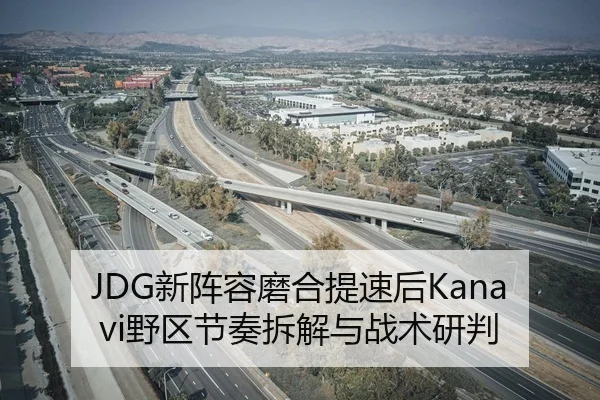 JDG新阵容磨合提速后Kanavi野区节奏拆解与战术研判
