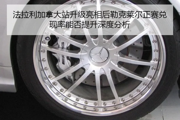 法拉利加拿大站升级亮相后勒克莱尔正赛兑现率能否提升深度分析