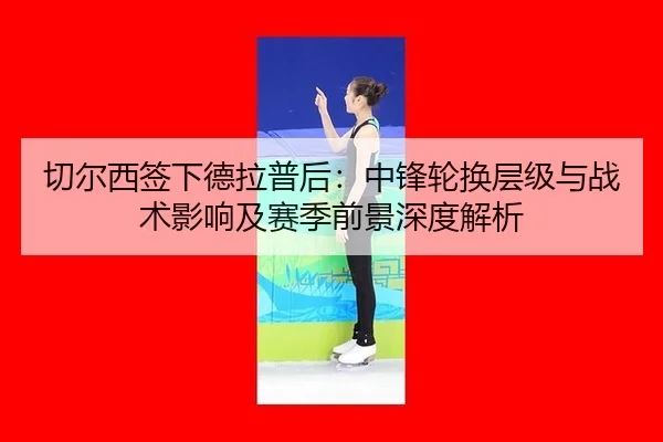 切尔西签下德拉普后：中锋轮换层级与战术影响及赛季前景深度解析